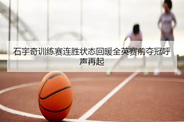 石宇奇训练赛连胜状态回暖全英赛前夺冠呼声再起